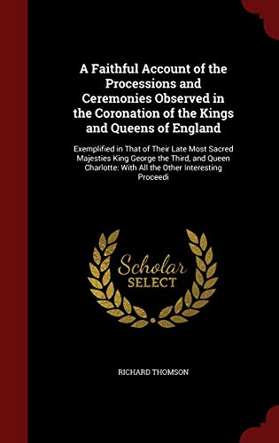 9781298604699: A Faithful Account of the Processions and Ceremonies Observed in the Coronation of the Kings and Queens of England: Exemplified in That of Their Late ... With All the Other Interesting Proceedi