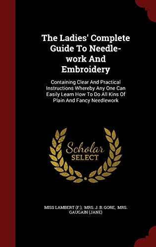 9781298620156: The Ladies' Complete Guide To Needle-work And Embroidery: Containing Clear And Practical Instructions Whereby Any One Can Easily Learn How To Do All Kins Of Plain And Fancy Needlework