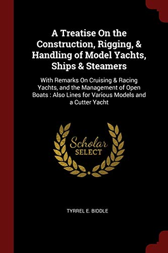 A Treatise on the Construction, Rigging, & Handling of Model Yachts, Ships & Steamers: With Remarks on Cruising & Racing Yachts, and the Management of Open Boats: Also Lines for Various Models and a Cutter Yacht (Paperback) - Tyrrel E Biddle