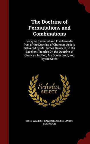 9781298665911: The Doctrine of Permutations and Combinations: Being an Essential and Fundamental Part of the Doctrine of Chances; As It Is Delivered by Mr. James ... Intitled, Ars Conjectandi, and by the Celeb