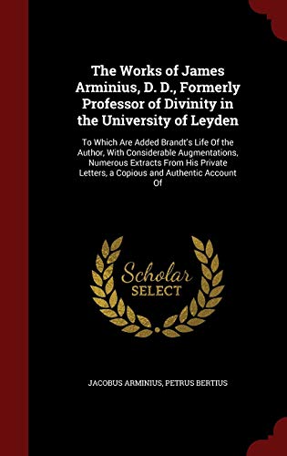 9781298666420: The Works of James Arminius, D. D., Formerly Professor of Divinity in the University of Leyden: To Which Are Added Brandt's Life of the Author, with ... Letters, a Copious and Authentic Account of