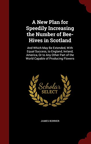 9781298680716: A New Plan for Speedily Increasing the Number of Bee-Hives in Scotland: And Which May Be Extended, With Equal Success, to England, Ireland, America, ... of the World Capable of Producing Flowers