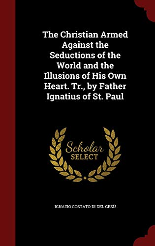 9781298700100: The Christian Armed Against the Seductions of the World and the Illusions of His Own Heart. Tr., by Father Ignatius of St. Paul