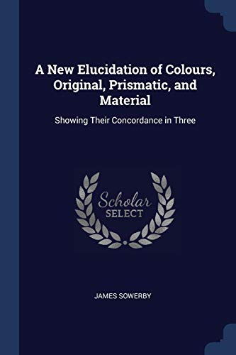 9781298773531: A New Elucidation of Colours, Original, Prismatic, and Material: Showing Their Concordance in Three
