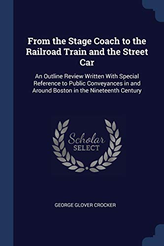 Stock image for From the Stage Coach to the Railroad Train and the Street Car: An Outline Review Written With Special Reference to Public Conveyances in and Around Boston in the Nineteenth Century for sale by Lucky's Textbooks