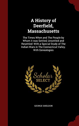 A History of Deerfield, Massachusetts: The Times When and The People by Whom it was Settled, Unsettled and Resettled: With a Special Study of The ... in The Connecticut Valley. With Genealogies - George Sheldon