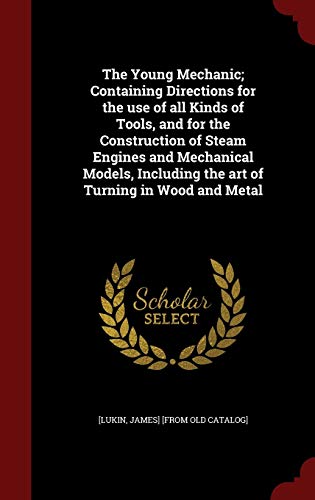 The Young Mechanic; Containing Directions for the use of all Kinds of Tools, and for the Construction of Steam Engines and Mechanical Models, Includin - James] [From Old Catalog] [Lukin