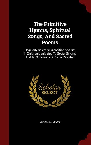 9781298853585: The Primitive Hymns, Spiritual Songs, And Sacred Poems: Regularly Selected, Classified And Set In Order And Adapted To Social Singing And All Occasions Of Divine Worship