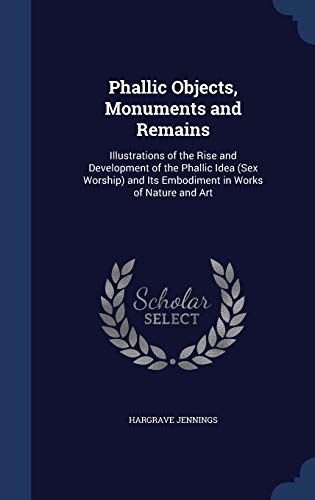 9781298868053: Phallic Objects, Monuments and Remains: Illustrations of the Rise and Development of the Phallic Idea (Sex Worship) and Its Embodiment in Works of Nature and Art