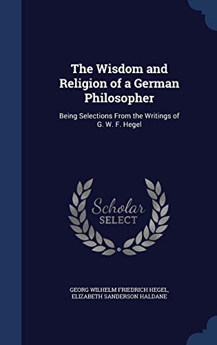 Stock image for The Wisdom and Religion of a German Philosopher: Being Selections From the Writings of G. W. F. Hegel for sale by Lucky's Textbooks