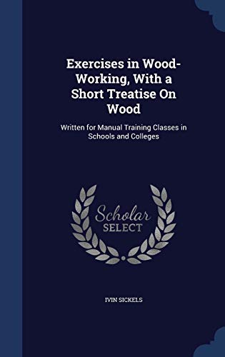 Exercises in Wood-Working, with a Short Treatise on Wood: Written for Manual Training Classes in Schools and Colleges (Hardback) - Ivin Sickels