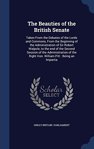 9781298896612: The Beauties of the British Senate: Taken From the Debates of the Lords and Commons, From the Beginning of the Administration of Sir Robert Walpole, ... Right Hon. William Pitt : Being an Impartia