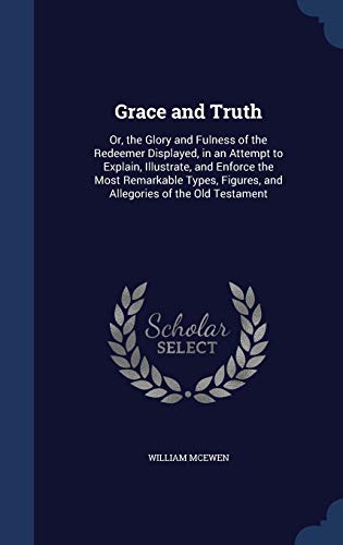 9781298917737: Grace and Truth: Or, the Glory and Fulness of the Redeemer Displayed, in an Attempt to Explain, Illustrate, and Enforce the Most Remarkable Types, Figures, and Allegories of the Old Testament