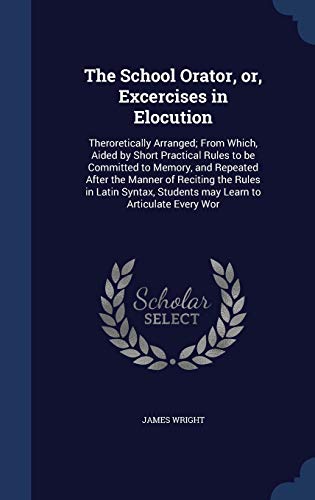 9781298940100: The School Orator, or, Excercises in Elocution: Theroretically Arranged; From Which, Aided by Short Practical Rules to be Committed to Memory, and ... Students may Learn to Articulate Every Wor