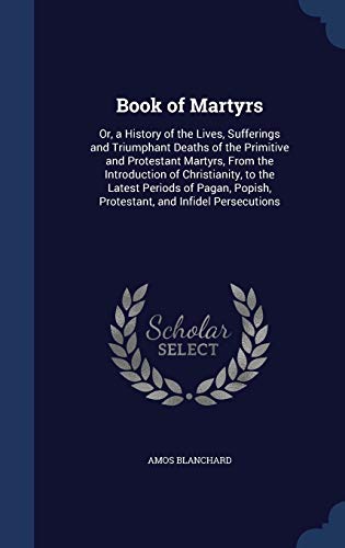 9781298953193: Book of Martyrs: Or, a History of the Lives, Sufferings and Triumphant Deaths of the Primitive and Protestant Martyrs, From the Introduction of ... Popish, Protestant, and Infidel Persecutions