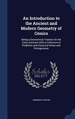 9781298961648: An Introduction to the Ancient and Modern Geometry of Conics: Being a Geometrical Treatise On the Conic Sections With a Collection of Problems and Historical Notes and Prolegomena