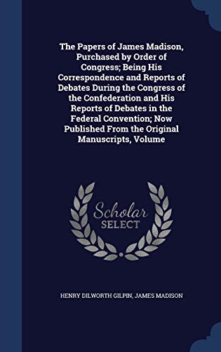 9781298967466: The Papers of James Madison, Purchased by Order of Congress; Being His Correspondence and Reports of Debates During the Congress of the Confederation ... From the Original Manuscripts, Volume