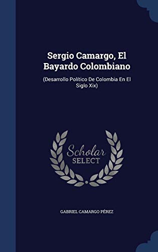 9781298977731: Sergio Camargo, El Bayardo Colombiano: (Desarrollo Poltico De Colombia En El Siglo Xix)