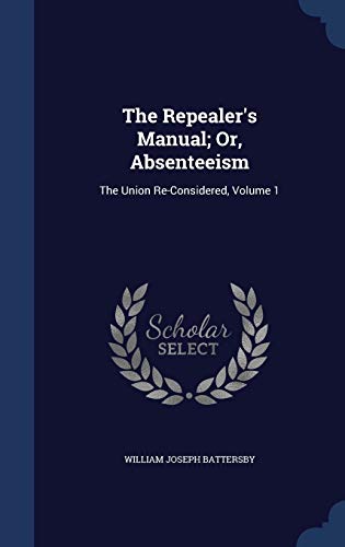 The Repealer's Manual; Or, Absenteeism: The Union Re-Considered, Volume 1 - Battersby, William Joseph