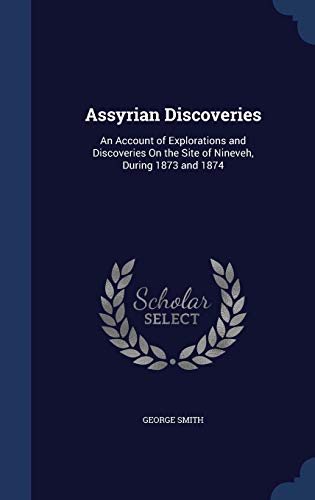 Assyrian Discoveries: An Account of Explorations and Discoveries on the Site of Nineveh, During 1873 and 1874 (Hardback) - Professor George Smith