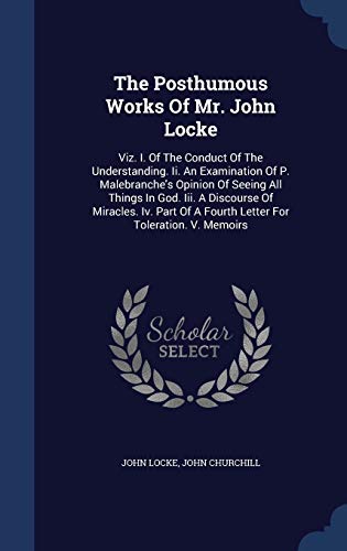9781298990532: The Posthumous Works Of Mr. John Locke: Viz. I. Of The Conduct Of The Understanding. Ii. An Examination Of P. Malebranche's Opinion Of Seeing All ... Of A Fourth Letter For Toleration. V. Memoirs