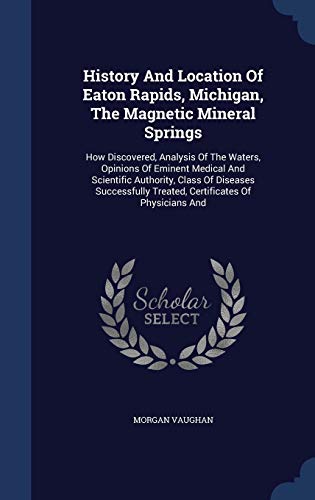 9781298995193: History And Location Of Eaton Rapids, Michigan, The Magnetic Mineral Springs: How Discovered, Analysis Of The Waters, Opinions Of Eminent Medical And ... Treated, Certificates Of Physicians And