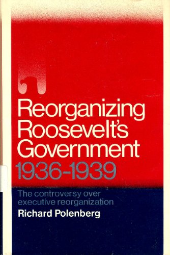 Stock image for Reorganizing Roosevelt's Government: The Controversy Over Executive Reorganization. 1936-1939. for sale by Better World Books