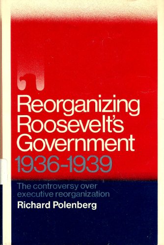 Reorganizing Roosevelt's Government: The Controversy Over Executive Reorganization, 1936-1939 (9781299120945) by Richard Polenberg