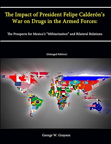 Stock image for The Impact of President Felipe Calderon's War on Drugs in the Armed Forces: The Prospects for Mexico's "Militarization" and Bilateral Relations (Enlarged Edition) for sale by PBShop.store US