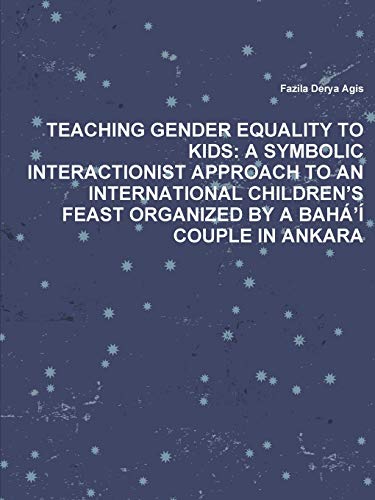 9781312402539: TEACHING GENDER EQUALITY TO KIDS: A SYMBOLIC INTERACTIONIST APPROACH TO AN INTERNATIONAL CHILDREN’S FEAST ORGANIZED BY A BAH’ COUPLE IN ANKARA: A ... Feast Organized by a Baha'i Couple in Ankara