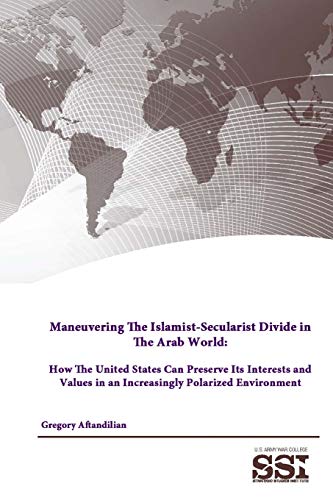 Maneuvering The Islamist-Secularist Divide in The Arab World: How The United States Can Preserve Its Interests and Values in an Increasingly Polarized Environment - Gregory Aftandilian; Strategic Studies Institute; U.S. Army War College