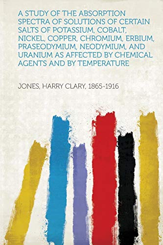 Imagen de archivo de A Study of the Absorption Spectra of Solutions of Certain Salts of Potassium, Cobalt, Nickel, Copper, Chromium, Erbium, Praseodymium, Neodymium, and by Chemical Agents and by Temperature a la venta por PBShop.store US