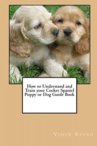 9781329189683: How to Understand and Train your Cocker Spaniel Puppy or Dog Guide Book