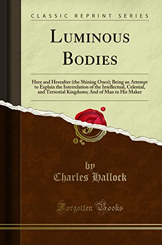 Stock image for Luminous Bodies Here and Hereafter the Shining Ones Being an Attempt to Explain the Interrelation of the Intellectual, Celestial, and Terrestial Kingdoms And of Man to His Maker Classic Reprint for sale by PBShop.store US