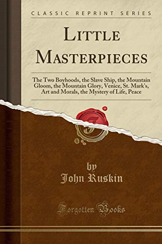 Stock image for Little Masterpieces The Two Boyhoods, the Slave Ship, the Mountain Gloom, the Mountain Glory, Venice, St Mark's, Art and Morals, the Mystery of Life, Peace Classic Reprint for sale by PBShop.store US