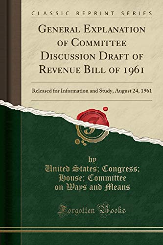 Stock image for General Explanation of Committee Discussion Draft of Revenue Bill of 1961 Released for Information and Study, August 24, 1961 Classic Reprint for sale by PBShop.store US
