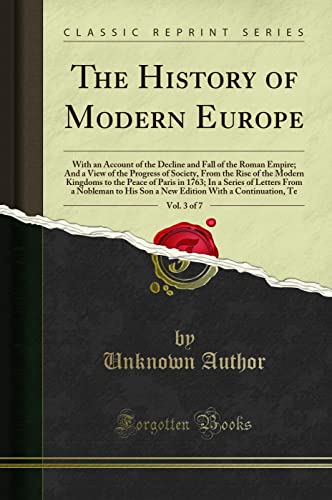 Beispielbild fr The History of Modern Europe, Vol. 3 of 7 : With an Account of the Decline and Fall of the Roman Empire; And a View of the Progress of Society, From the Rise of the Modern Kingdoms to the Peace of Paris in 1763; In a Series of Letters From a No zum Verkauf von Buchpark