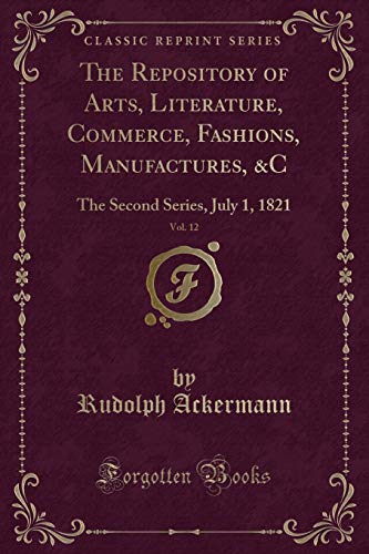 Imagen de archivo de The Repository of Arts, Literature, Commerce, Fashions, Manufactures, C, Vol 12 The Second Series, July 1, 1821 Classic Reprint a la venta por PBShop.store US