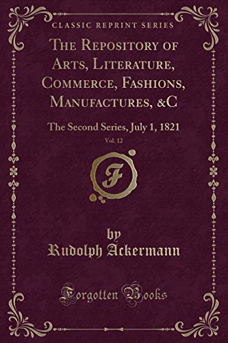Stock image for The Repository of Arts, Literature, Commerce, Fashions, Manufactures, C, Vol 12 The Second Series, July 1, 1821 Classic Reprint for sale by PBShop.store US