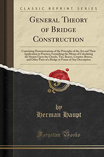 Imagen de archivo de General Theory of Bridge Construction: Containing Demonstrations of the Principles of the Art and Their Application to Practice; Furnishing the Means of Calculating the Strains Upon the Chords, Ties, a la venta por GF Books, Inc.