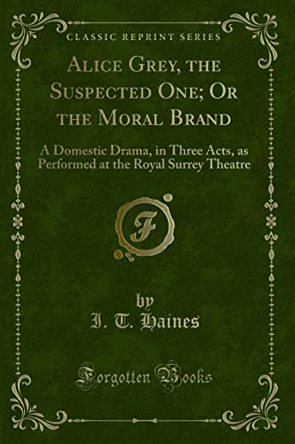 Stock image for Alice Grey, the Suspected One Or the Moral Brand A Domestic Drama, in Three Acts, as Performed at the Royal Surrey Theatre Classic Reprint for sale by PBShop.store US