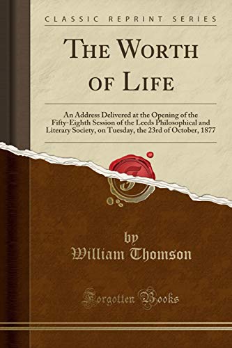 The Worth of Life: An Address Delivered at the Opening of the Fifty-Eighth Session of the Leeds Philosophical and Literary Society, on Tuesday, the 23rd of October, 1877 (Classic Reprint) (Paperback) - William Thomson