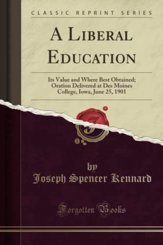Stock image for A Liberal Education: Its Value and Where Best Obtained; Oration Delivered at Des Moines College, Iowa, June 25, 1901 (Classic Reprint) for sale by Revaluation Books
