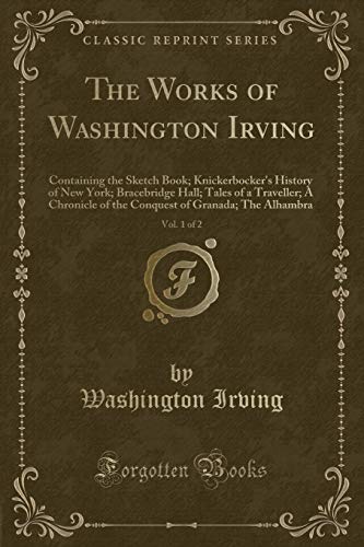 9781330786802: The Works of Washington Irving, Vol. 1 of 2: Containing the Sketch Book; Knickerbocker's History of New York; Bracebridge Hall; Tales of a Traveller; A Chronicle of the Conquest of Granada; The Alhambra (Classic Reprint)