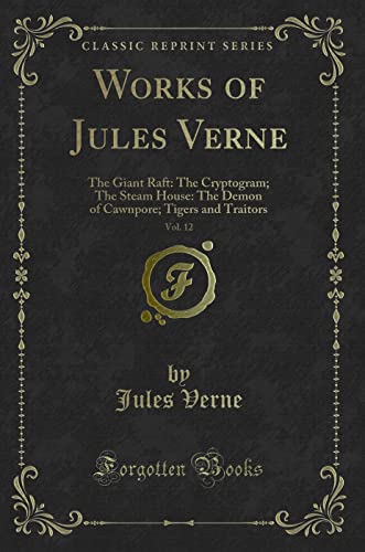 Stock image for Works of Jules Verne, Vol. 12: The Giant Raft: The Cryptogram; The Steam House: The Demon of Cawnpore; Tigers and Traitors (Classic Reprint) for sale by GF Books, Inc.