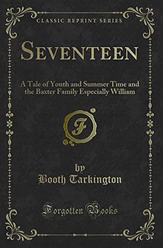 Seventeen: A Tale of Youth and Summer Time and the Baxter Family Especially William (Classic Reprint) - Booth Tarkington