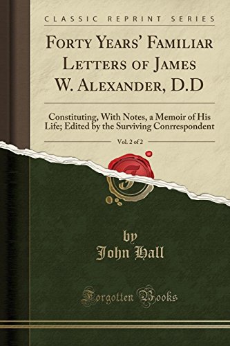 Forty Years' Familiar Letters of James W. Alexander, D.D, Vol. 2 of 2: Constituting, With Notes, a Memoir of His Life; Edited by the Surviving Conrrespondent (Classic Reprint) - John Hall