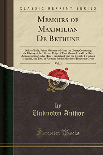 Stock image for Memoirs of Maximilian De Bethune, Vol 3 Duke of Sully, Prime Minister to Henry the Great Containing the History of the Life and Reign of That French To Which Is Added, the Tryal of Rav for sale by PBShop.store US