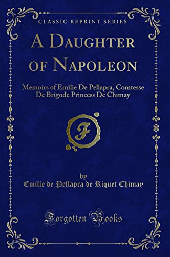 9781331066132: A Daughter of Napoleon (Classic Reprint): Memoirs of Emilie De Pellapra, Comtesse De Brigode Princess De Chimay: Memoirs of Emilie de Pellapra, Comtesse de Brigode Princess de Chimay (Classic Reprint)