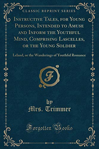 Beispielbild fr Instructive Tales, for Young Persons, Intended to Amuse and Inform the Youthful Mind, Comprising Lascelles, or the Young Soldier : Leland, or the Wanderings of Youthful Romance (Classic Reprint) zum Verkauf von Buchpark